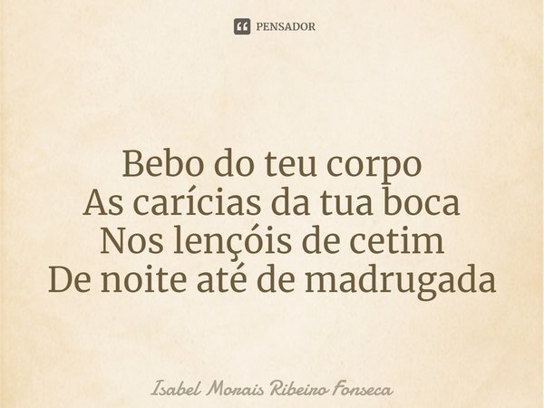 ⁠ Bebo do teu corpo As carícias da tua boca Nos lençóis de cetim De noite até de madrugada... Frase de Isabel Morais Ribeiro Fonseca.