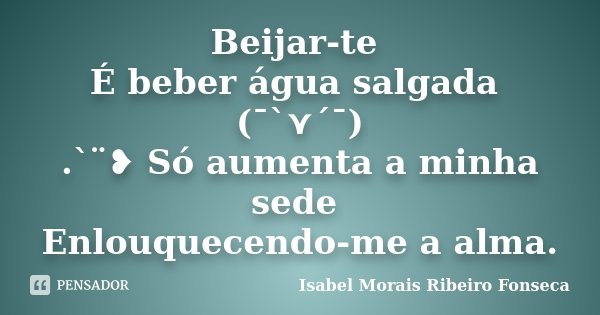 Beijar-te É beber água salgada (¯`⋎´¯) .`¨❥ Só aumenta a minha sede Enlouquecendo-me a alma.... Frase de Isabel Morais Ribeiro Fonseca.