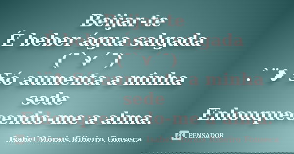Beijar-te É beber água salgada (¯`⋎´¯) .`¨❥ Só aumenta a minha sede Enlouquecendo-me a alma.... Frase de Isabel Morais Ribeiro Fonseca.