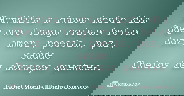 Bendita a chuva deste dia Que nos traga coisas belas Luz, amor, poesia, paz, saúde Cheios de abraços quentes.... Frase de Isabel Morais Ribeiro Fonseca.
