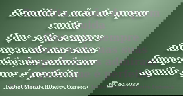 Bendita a mão de quem cuida Que seja sempre abençoado nas suas Imperfeições admiram aquilo que é perfeito.... Frase de Isabel Morais Ribeiro Fonseca.