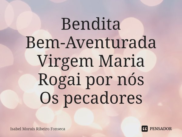 ⁠Bendita
Bem-Aventurada
Virgem Maria
Rogai por nós
Os pecadores... Frase de Isabel Morais Ribeiro Fonseca.