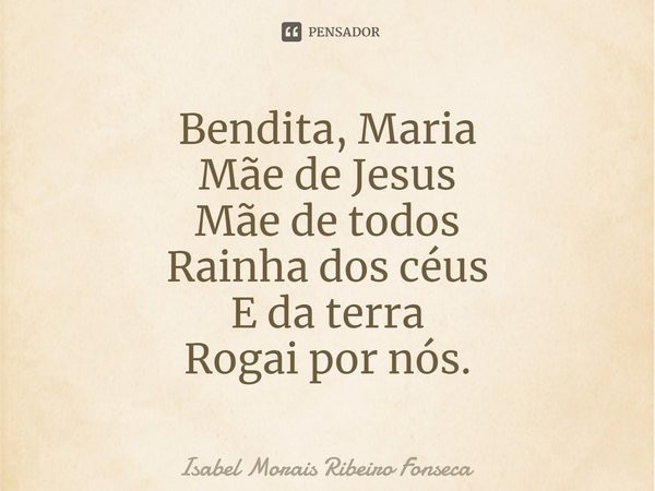 ⁠⁠Bendita, Maria
Mãe de Jesus
Mãe de todos
Rainha dos céus
E da terra
Rogai por nós.... Frase de Isabel Morais Ribeiro Fonseca.