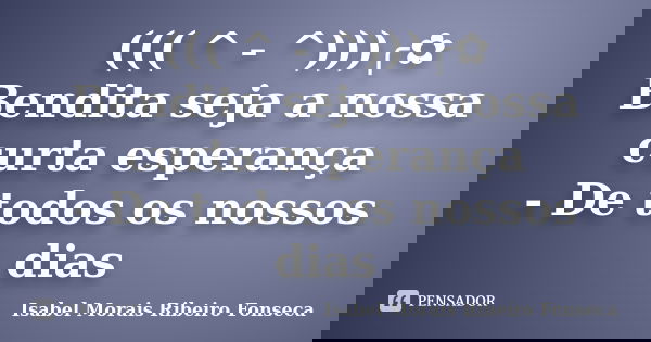 ((( ^ - ^)))╭✿ Bendita seja a nossa curta esperança - De todos os nossos dias... Frase de Isabel Morais Ribeiro Fonseca.