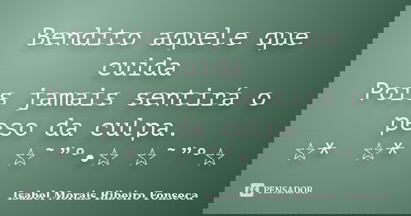 Bendito aquele que cuida Pois jamais sentirá o peso da culpa. ☆*ﾟ ☆*ﾟ ☆˜”°•☆ ☆˜”°☆﻿... Frase de Isabel Morais Ribeiro Fonseca.