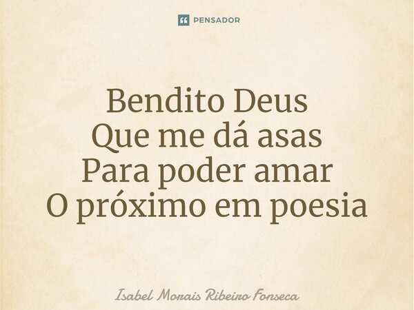 ⁠Bendito Deus Que me dá asas Para poder amar O próximo em poesia... Frase de Isabel Morais Ribeiro Fonseca.