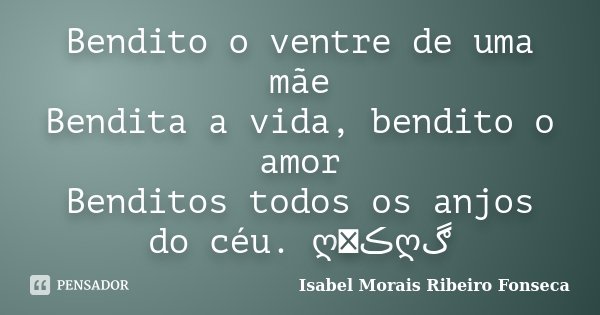 Bendito o ventre de uma mãe Bendita a vida, bendito o amor Benditos todos os anjos do céu. ღڪےღڰ﻿... Frase de Isabel Morais Ribeiro Fonseca.
