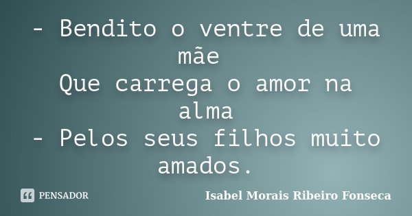- Bendito o ventre de uma mãe Que carrega o amor na alma - Pelos seus filhos muito amados.... Frase de Isabel Morais Ribeiro Fonseca.