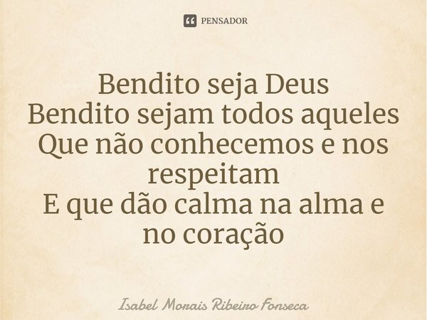 ⁠Bendito seja Deus
Bendito sejam todos aqueles
Que não conhecemos e nos respeitam
E que dão calma na alma e no coração... Frase de Isabel Morais Ribeiro Fonseca.