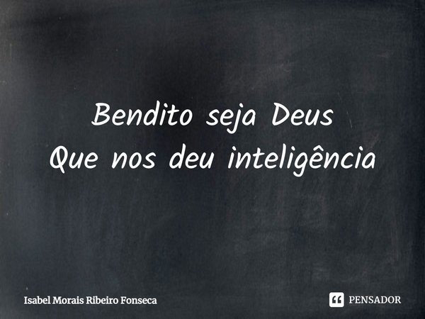 ⁠Bendito seja Deus
Que nos deu inteligência... Frase de Isabel Morais Ribeiro Fonseca.
