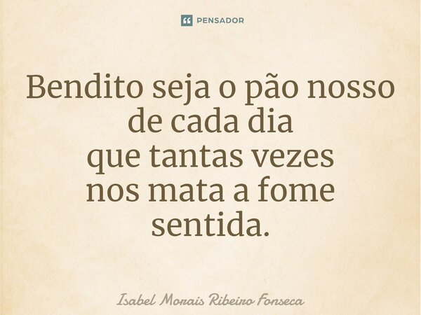 ⁠Bendito seja o pão nosso de cada dia que tantas vezes nos mata a fome sentida.... Frase de Isabel Morais Ribeiro Fonseca.