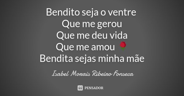 Bendito seja o ventre Que me gerou Que me deu vida Que me amou 🌹 Bendita sejas minha mãe... Frase de Isabel Morais Ribeiro Fonseca.