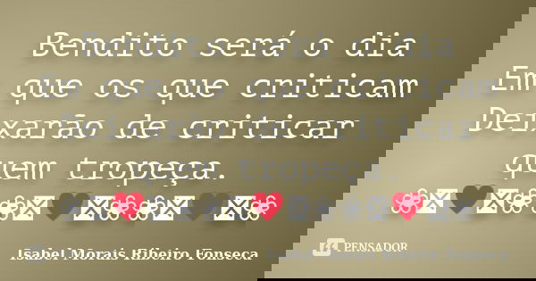 Bendito será o dia Em que os que criticam Deixarão de criticar quem tropeça. ❀༺♥༻❀❀༺♥༻❀❀༺♥༻❀... Frase de Isabel Morais Ribeiro Fonseca.