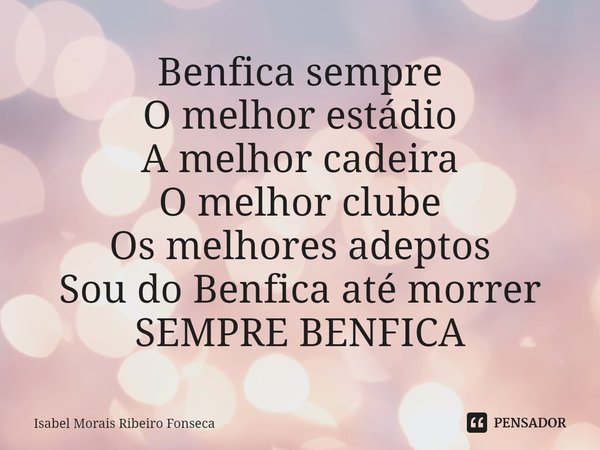 ⁠Benfica sempre
O melhor estádio
A melhor cadeira
O melhor clube
Os melhores adeptos
Sou do Benfica até morrer
SEMPRE BENFICA... Frase de Isabel Morais Ribeiro Fonseca.
