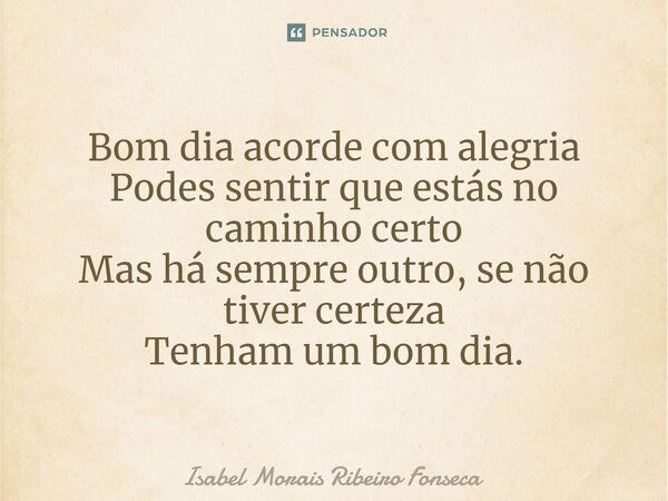 ⁠Bom dia acorde com alegria Podes sentir que estás no caminho certo Mas há sempre outro, se não tiver certeza Tenham um bom dia.... Frase de Isabel Morais Ribeiro Fonseca.