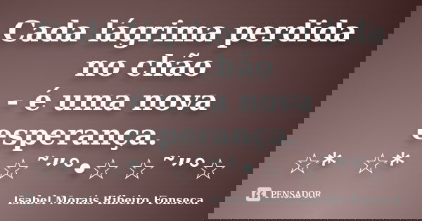 Cada lágrima perdida no chão - é uma nova esperança. ☆*ﾟ ☆*ﾟ ☆˜”°•☆ ☆˜”°☆﻿... Frase de Isabel Morais Ribeiro Fonseca.