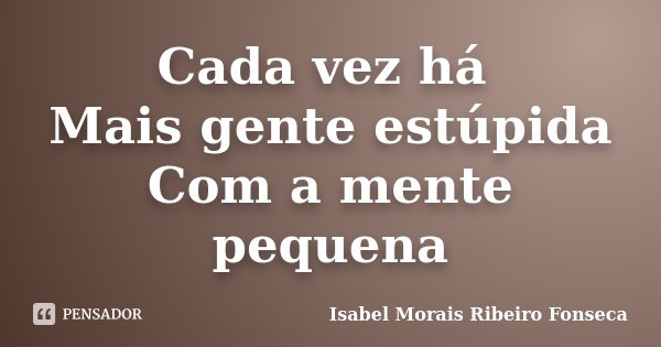 Cada vez há Mais gente estúpida Com a mente pequena... Frase de Isabel Morais Ribeiro Fonseca.