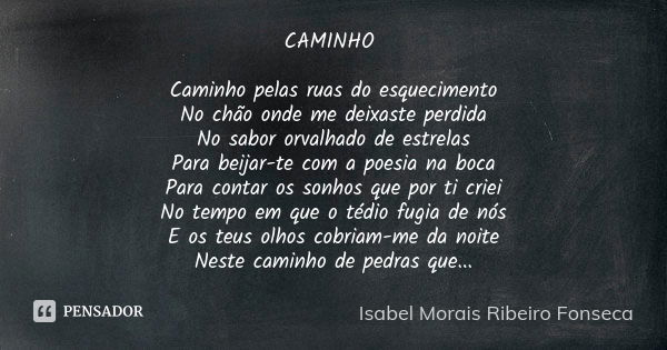 CAMINHO Caminho pelas ruas do esquecimento No chão onde me deixaste perdida No sabor orvalhado de estrelas Para beijar-te com a poesia na boca Para contar os so... Frase de Isabel Morais Ribeiro Fonseca.