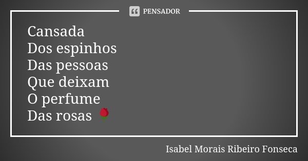 Cansada Dos espinhos Das pessoas Que deixam O perfume Das rosas 🌹... Frase de Isabel Morais Ribeiro Fonseca.