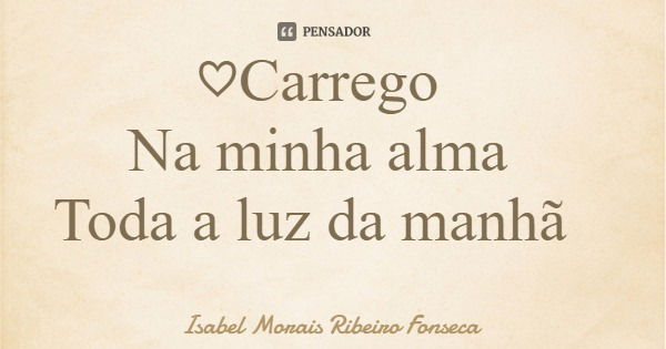 ♡Carrego Na minha alma Toda a luz da manhã... Frase de Isabel Morais Ribeiro Fonseca.