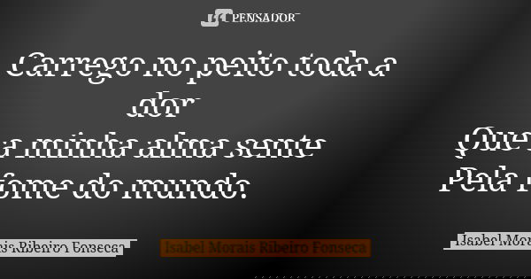 Carrego no peito toda a dor Que a minha alma sente
Pela fome do mundo.... Frase de Isabel Morais Ribeiro Fonseca.
