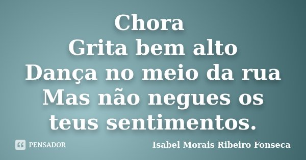Chora Grita bem alto Dança no meio da rua Mas não negues os teus sentimentos.... Frase de Isabel Morais Ribeiro Fonseca.