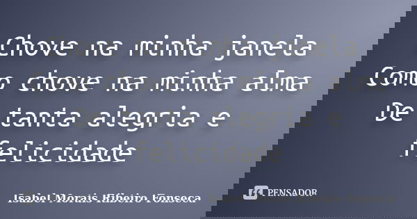 Chove na minha janela Como chove na minha alma De tanta alegria e felicidade... Frase de Isabel Morais Ribeiro Fonseca.