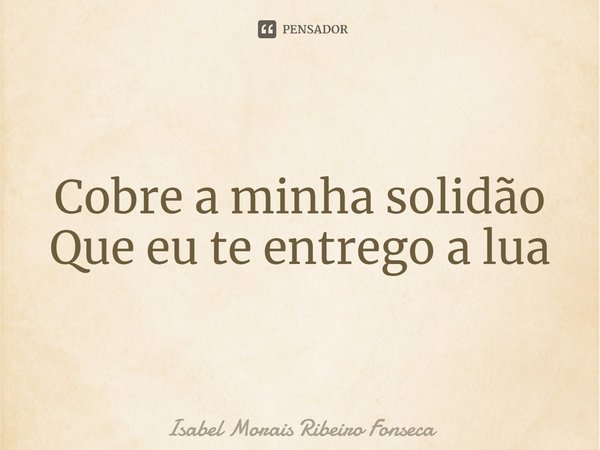 ⁠Cobre a minha solidão
Que eu te entrego a lua... Frase de Isabel Morais Ribeiro Fonseca.
