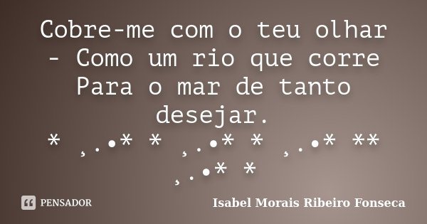 Cobre-me com o teu olhar - Como um rio que corre Para o mar de tanto desejar. * ¸.•* * ¸.•* * ¸.•* ** ¸.•* *... Frase de Isabel Morais Ribeiro Fonseca.