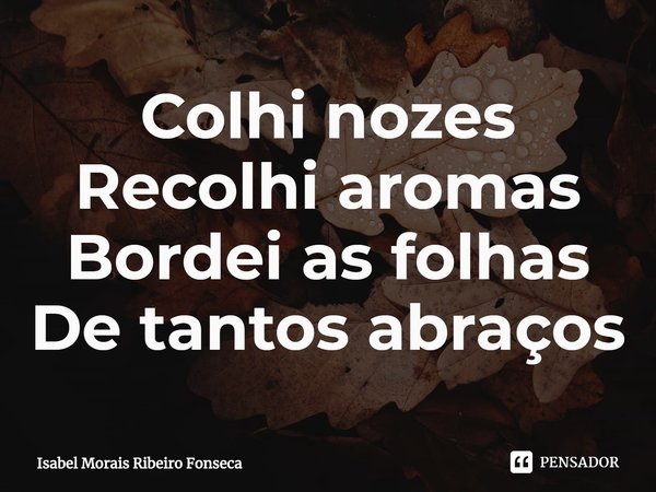 ⁠Colhi nozes
Recolhi aromas
Bordei as folhas
De tantos abraços... Frase de Isabel Morais Ribeiro Fonseca.