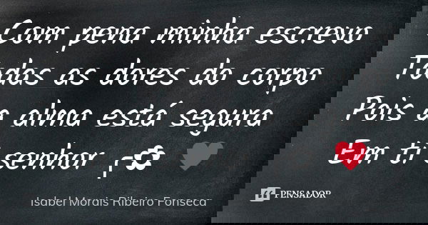 Com pena minha escrevo Todas as dores do corpo Pois a alma está segura Em ti senhor ╭✿ ♥... Frase de Isabel Morais Ribeiro Fonseca.
