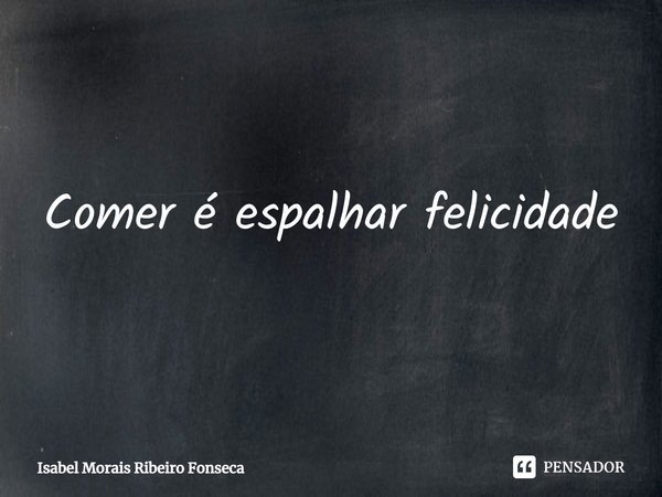 ⁠Comer é espalhar felicidade... Frase de Isabel Morais Ribeiro Fonseca.
