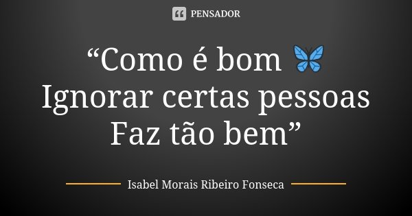 “Como é bom 🦋 Ignorar certas pessoas Faz tão bem”... Frase de Isabel Morais Ribeiro Fonseca.