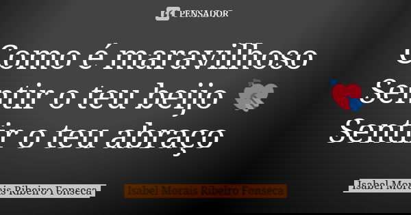 Como é maravilhoso Sentir o teu beijo 💘 Sentir o teu abraço... Frase de Isabel Morais Ribeiro Fonseca.