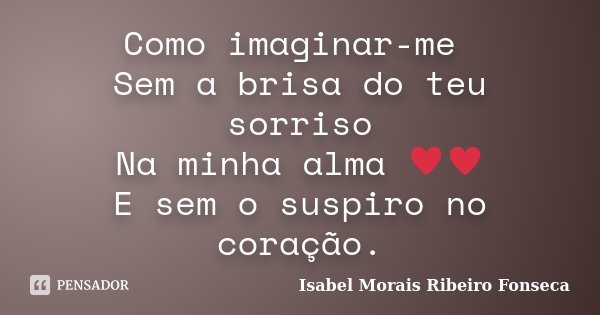 Como imaginar-me Sem a brisa do teu sorriso Na minha alma ♥♥ E sem o suspiro no coração.... Frase de Isabel Morais Ribeiro Fonseca.