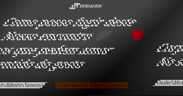 Como posso fugir deste Nosso encontro ❤ Corpos que pedem amor No sentido do gosto... Frase de Isabel Morais Ribeiro Fonseca.