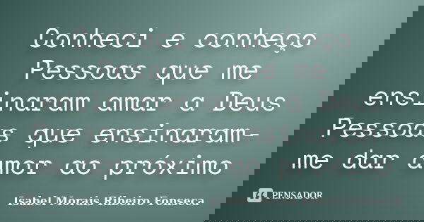Conheci e conheço Pessoas que me ensinaram amar a Deus Pessoas que ensinaram-me dar amor ao próximo... Frase de Isabel Morais Ribeiro Fonseca.