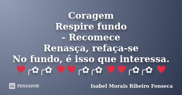 Coragem Respire fundo - Recomece Renasça, refaça-se No fundo, é isso que interessa. ♥╭✿╭✿ ♥♥╭✿╭✿ ♥♥╭✿╭✿ ♥... Frase de Isabel Morais Ribeiro Fonseca.