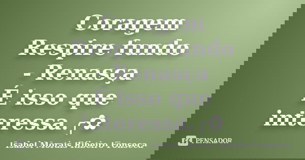Coragem Respire fundo - Renasça É isso que interessa.╭✿... Frase de Isabel Morais Ribeiro Fonseca.
