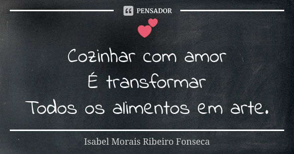 💕 Cozinhar com amor É transformar Todos os alimentos em arte.... Frase de Isabel Morais Ribeiro Fonseca.