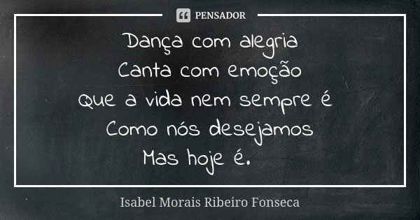 Dança com alegria Canta com emoção Que a vida nem sempre é Como nós desejamos Mas hoje é.🌹... Frase de Isabel Morais Ribeiro Fonseca.