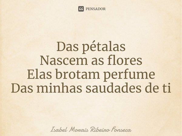 ⁠Das pétalas
Nascem as flores
Elas brotam perfume
Das minhas saudades de ti... Frase de Isabel Morais Ribeiro Fonseca.
