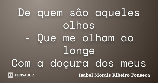 De quem são aqueles olhos - Que me olham ao longe Com a doçura dos meus... Frase de Isabel Morais Ribeiro Fonseca.