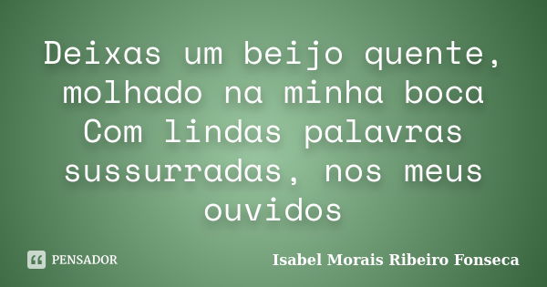 Deixas um beijo quente, molhado na minha boca Com lindas palavras sussurradas, nos meus ouvidos... Frase de Isabel Morais Ribeiro Fonseca.