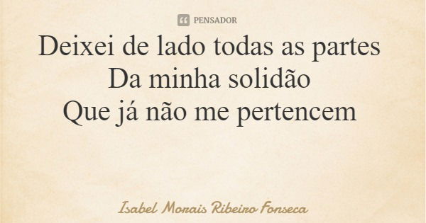 Deixei de lado todas as partes Da minha solidão Que já não me pertencem... Frase de Isabel Morais Ribeiro Fonseca.