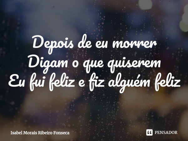⁠Depois de eu morrer
Digam o que quiserem
Eu fui feliz e fiz alguém feliz... Frase de Isabel Morais Ribeiro Fonseca.