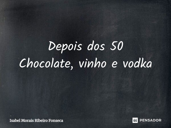 ⁠Depois dos 50 Chocolate, vinho e vodka... Frase de Isabel Morais Ribeiro Fonseca.