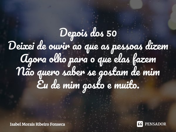 ⁠⁠Depois dos 50
Deixei de ouvir ao que as pessoas dizem
Agora olho para o que elas fazem
Não quero saber se gostam de mim
Eu de mim gosto e muito.... Frase de Isabel Morais Ribeiro Fonseca.