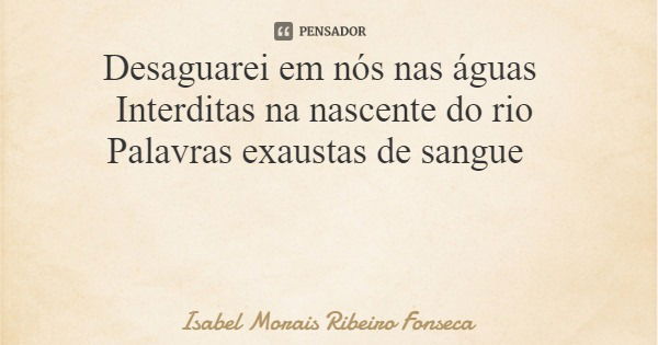 Desaguarei em nós nas águas Interditas na nascente do rio Palavras exaustas de sangue... Frase de Isabel Morais Ribeiro Fonseca.