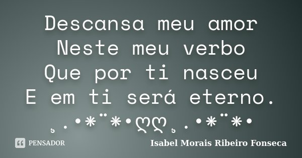 Descansa meu amor Neste meu verbo Que por ti nasceu E em ti será eterno. ¸.•*¨*•ღღ¸.•*¨*•... Frase de Isabel Morais Ribeiro Fonseca.
